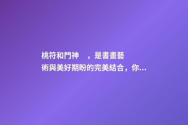 桃符和門神，是書畫藝術與美好期盼的完美結合，你知曉由來嗎？